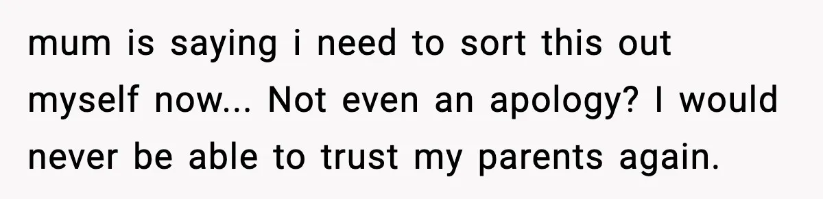 mum is saying i need to sort this out myself now... Not even an apology? I would never be able to trust my parents again.