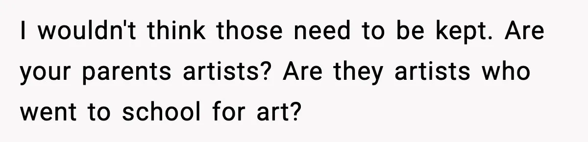 I wouldn't think those need to be kept. Are your parents artists? Are they artists who went to school for art?