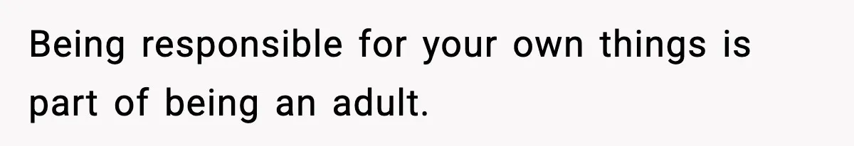 Being responsible for your own things is part of being an adult.