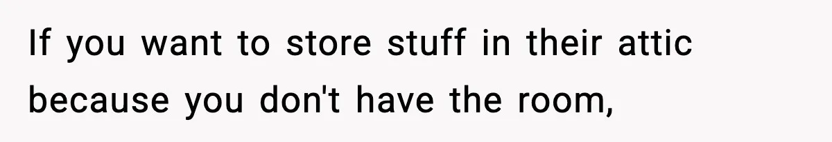 If you want to store stuff in their attic because you don't have the room,