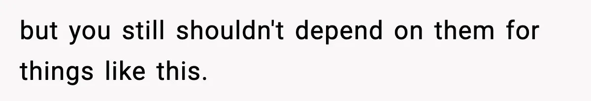 but you still shouldn't depend on them for things like this.