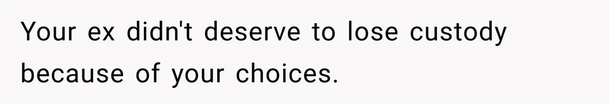 Your ex didn't deserve to lose custody because of your choices.