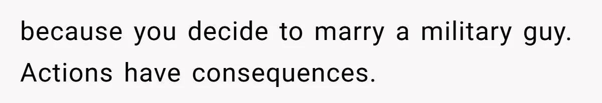 because you decide to marry a military guy. Actions have consequences.