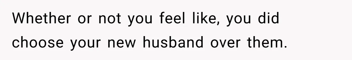 Whether or not you feel like, you did choose your new husband over them.