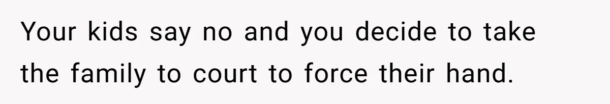 Your kids say no and you decide to take the family to court to force their hand.