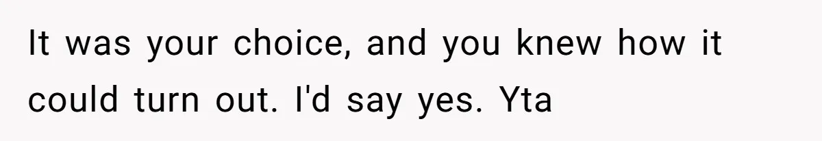 It was your choice, and you knew how it could turn out. I'd say yes. Yta