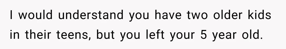 I would understand you have two older kids in their teens, but you left your 5 year old.