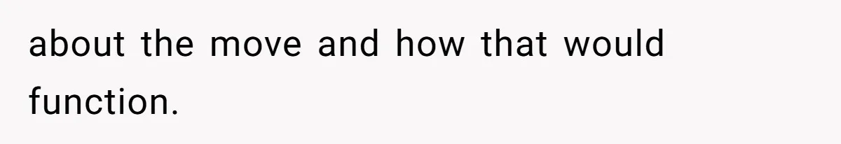 about the move and how that would function.