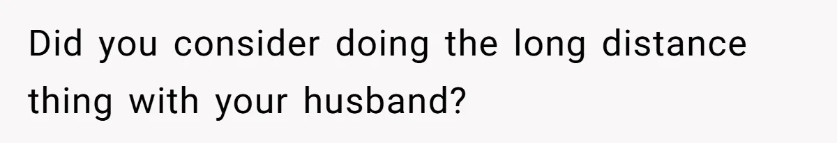 Did you consider doing the long distance thing with your husband?