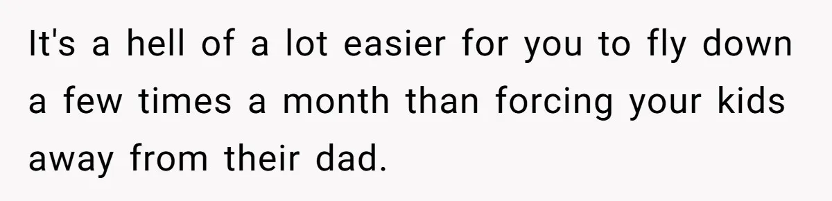 It's a hell of a lot easier for you to fly down a few times a month than forcing your kids away from their dad.
