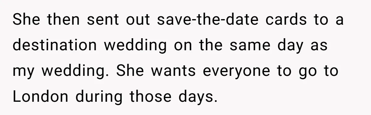 She then sent out save-the-date cards to a destination wedding on the same day as my wedding. She wants everyone to go to London during those days.
