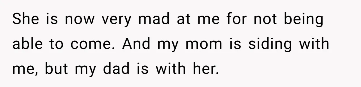 She is now very mad at me for not being able to come. And my mom is siding with me, but my dad is with her.
