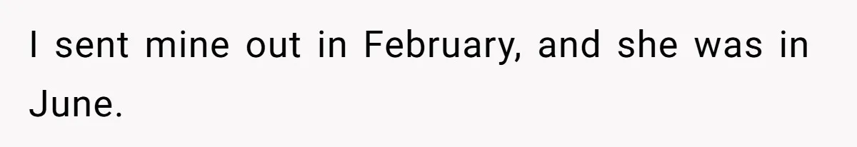 I sent mine out in February, and she was in June.