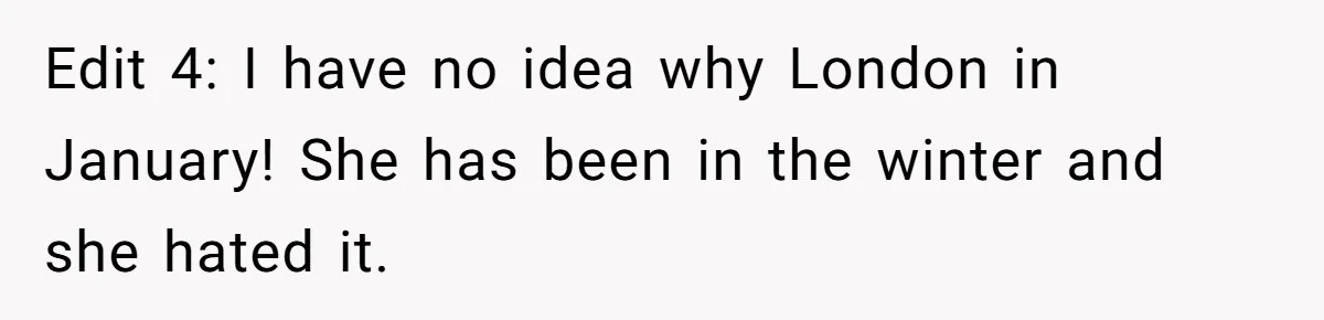 Edit 4: I have no idea why London in January! She has been in the winter and she hated it.