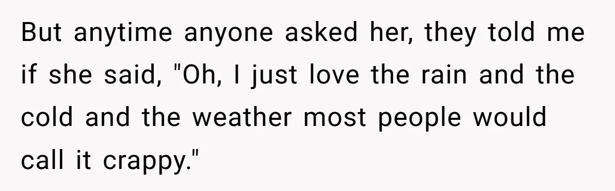 But anytime anyone asked her, they told me if she said, "Oh, I just love the rain and the cold and the weather most people would call it crappy."