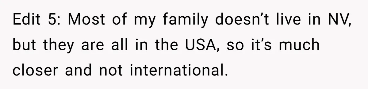 Edit 5: Most of my family doesn’t live in NV, but they are all in the USA, so it’s much closer and not international.
