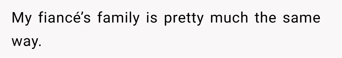 My fiancé’s family is pretty much the same way.