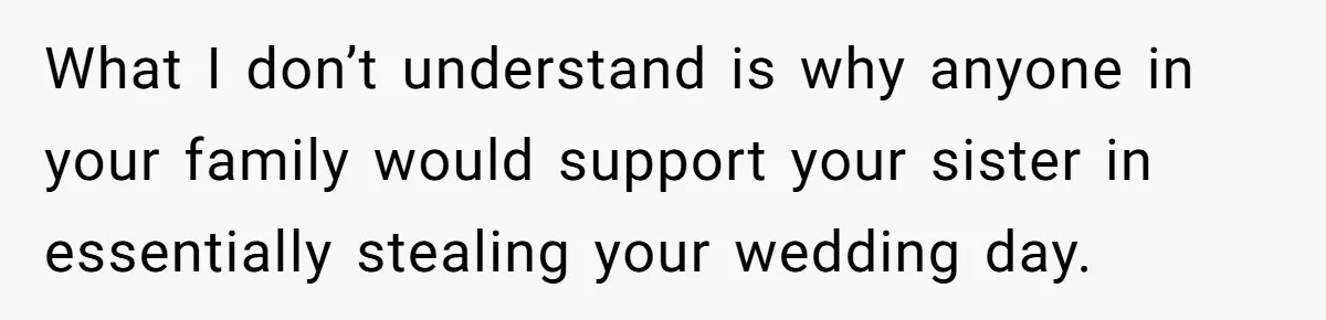 What I don’t understand is why anyone in your family would support your sister in essentially stealing your wedding day.