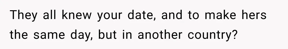 They all knew your date, and to make hers the same day, but in another country?