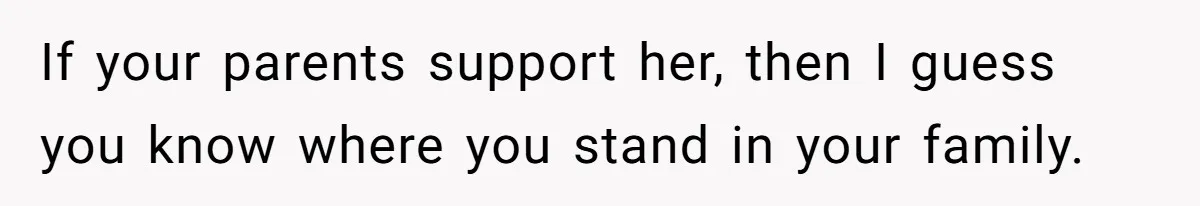 If your parents support her, then I guess you know where you stand in your family.