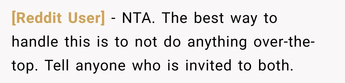 [Reddit User] − NTA. The best way to handle this is to not do anything over-the-top. Tell anyone who is invited to both.