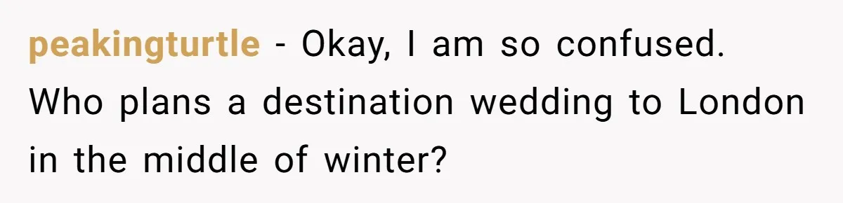 peakingturtle − Okay, I am so confused. Who plans a destination wedding to London in the middle of winter?