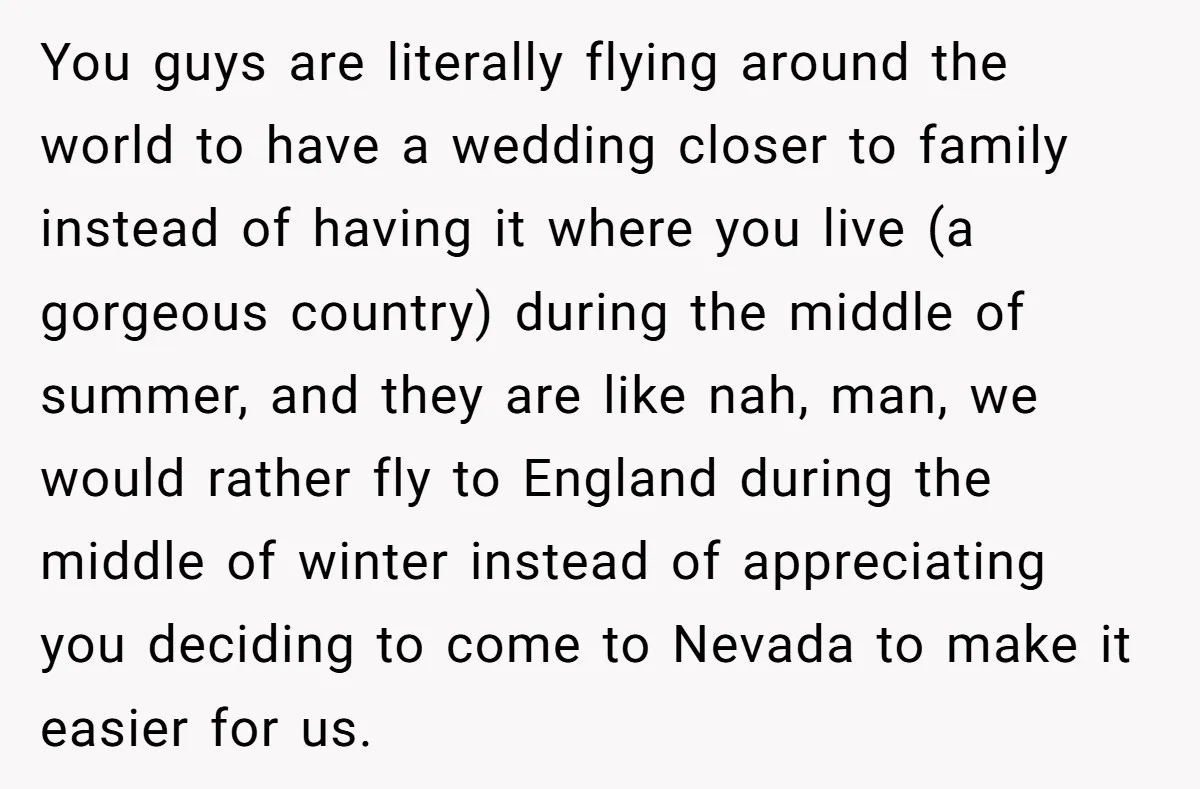 You guys are literally flying around the world to have a wedding closer to family instead of having it where you live (a gorgeous country) during the middle of summer,...
