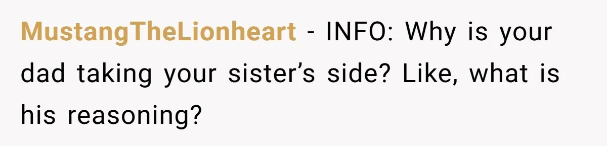 MustangTheLionheart − INFO: Why is your dad taking your sister’s side? Like, what is his reasoning?