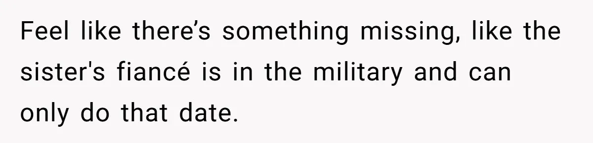Feel like there’s something missing, like the sister's fiancé is in the military and can only do that date.
