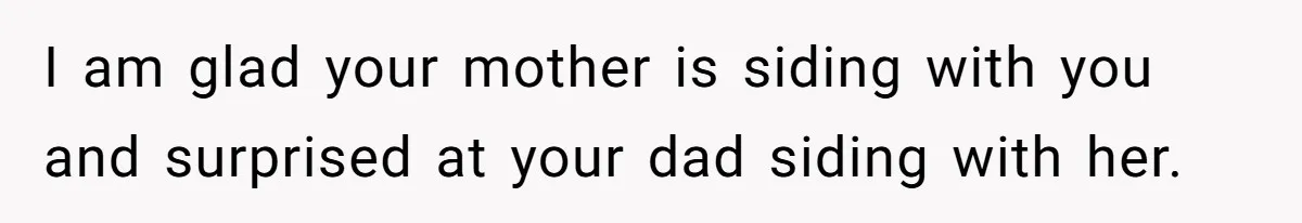 I am glad your mother is siding with you and surprised at your dad siding with her.