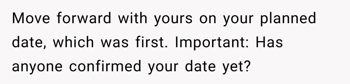 Move forward with yours on your planned date, which was first. Important: Has anyone confirmed your date yet?