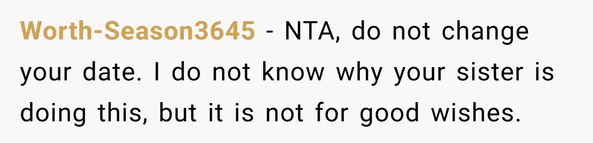 Worth-Season3645 − NTA, do not change your date. I do not know why your sister is doing this, but it is not for good wishes.