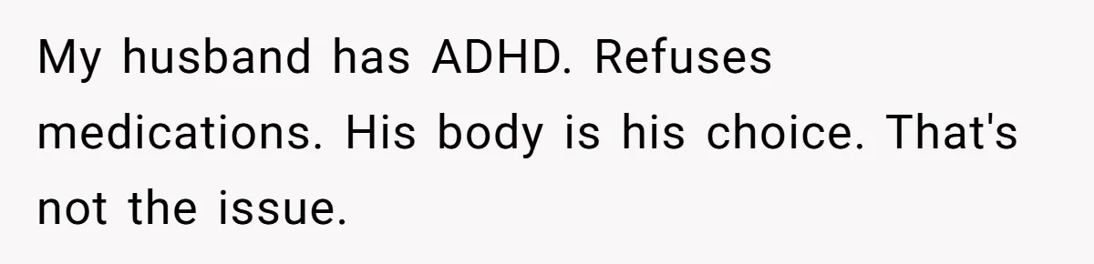 My husband has ADHD. Refuses medications. His body is his choice. That's not the issue.