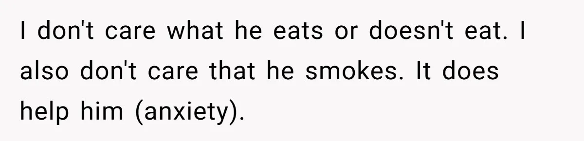 I don't care what he eats or doesn't eat. I also don't care that he smokes. It does help him (anxiety).
