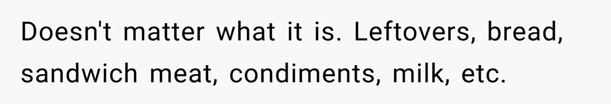 Doesn't matter what it is. Leftovers, bread, sandwich meat, condiments, milk, etc.