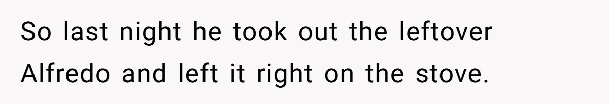 So last night he took out the leftover Alfredo and left it right on the stove.