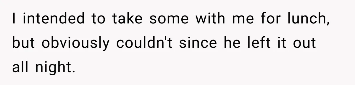 I intended to take some with me for lunch, but obviously couldn't since he left it out all night.
