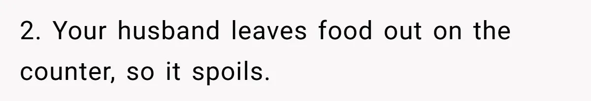 2. Your husband leaves food out on the counter, so it spoils.