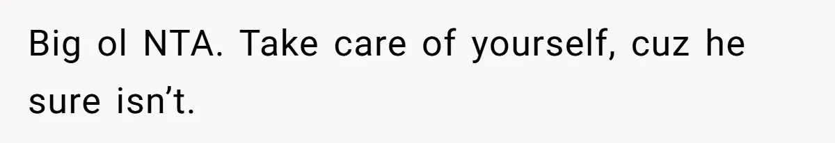 Big ol NTA. Take care of yourself, cuz he sure isn’t.