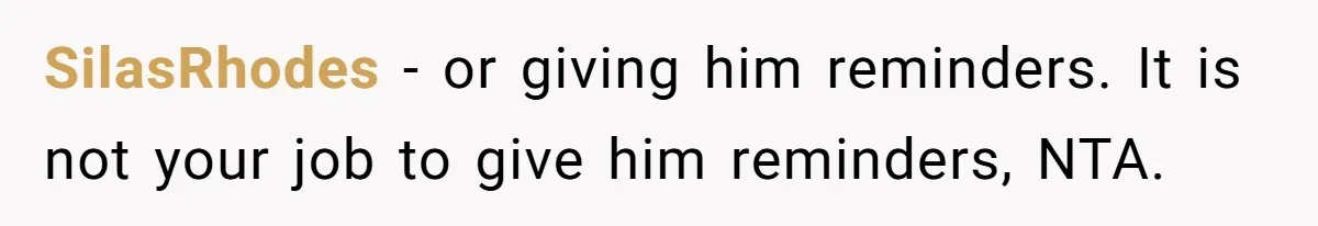 SilasRhodes − or giving him reminders. It is not your job to give him reminders, NTA.