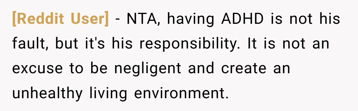 [Reddit User] − NTA, having ADHD is not his fault, but it's his responsibility. It is not an excuse to be negligent and create an unhealthy living environment.