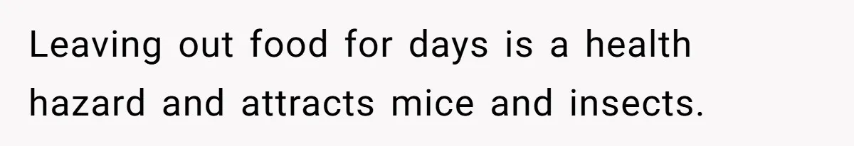 Leaving out food for days is a health hazard and attracts mice and insects.