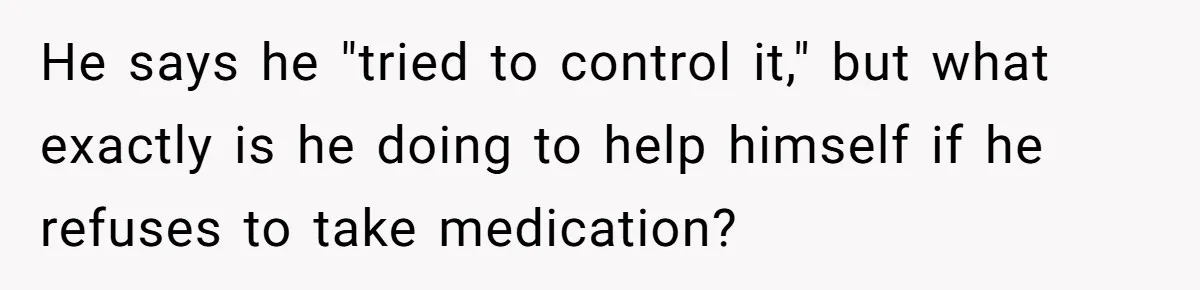 He says he "tried to control it," but what exactly is he doing to help himself if he refuses to take medication?