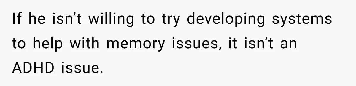 If he isn’t willing to try developing systems to help with memory issues, it isn’t an ADHD issue.
