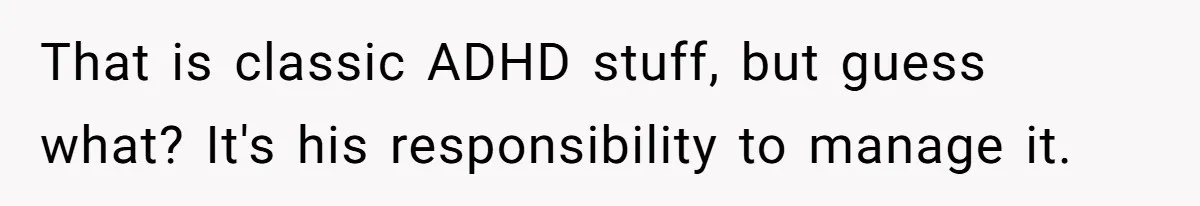 That is classic ADHD stuff, but guess what? It's his responsibility to manage it.