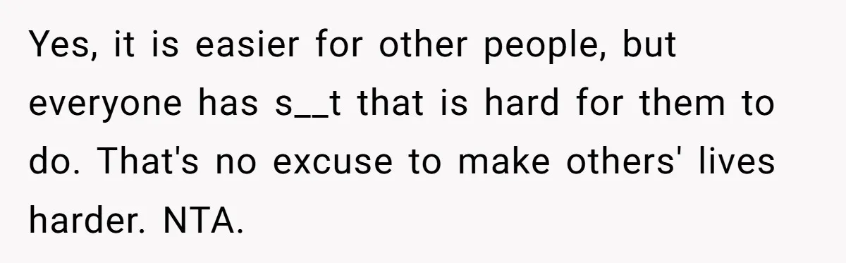 Yes, it is easier for other people, but everyone has s__t that is hard for them to do. That's no excuse to make others' lives harder. NTA.
