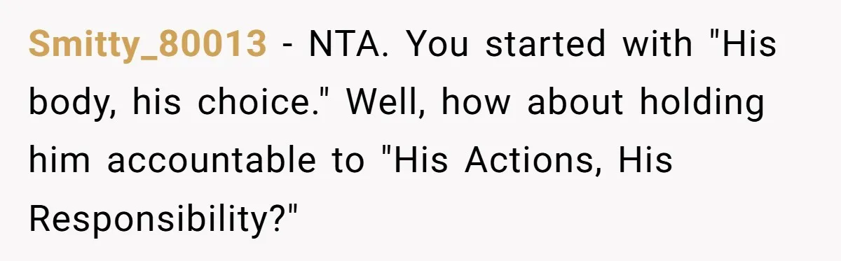 Smitty_80013 − NTA. You started with "His body, his choice." Well, how about holding him accountable to "His Actions, His Responsibility?"