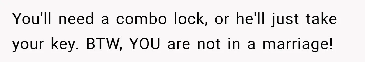 You'll need a combo lock, or he'll just take your key. BTW, YOU are not in a marriage!