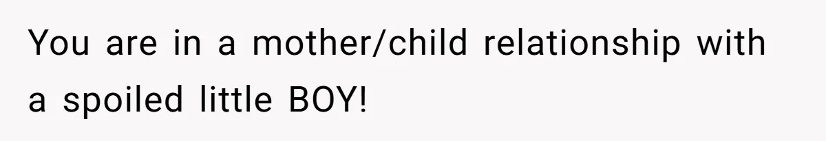 You are in a mother/child relationship with a spoiled little BOY!
