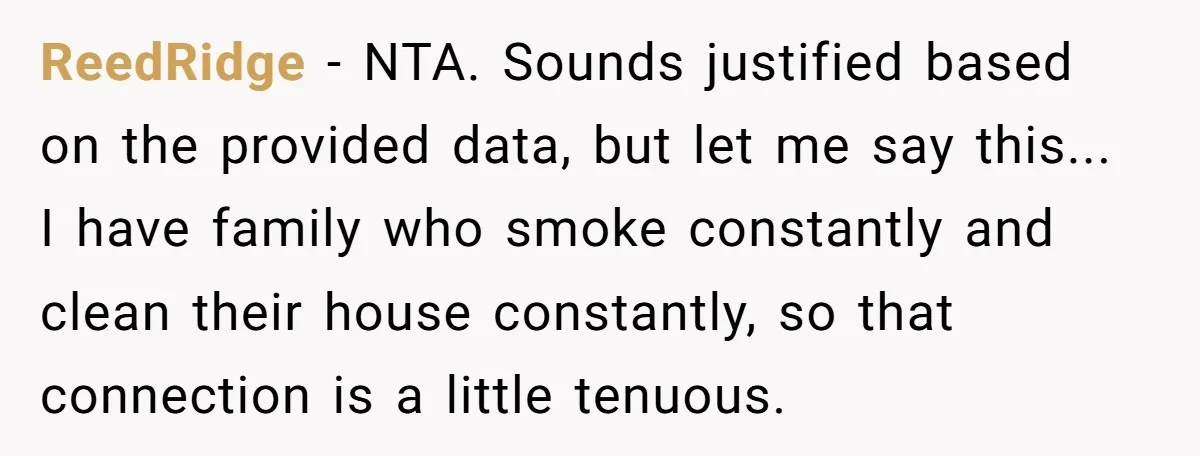 ReedRidge − NTA. Sounds justified based on the provided data, but let me say this... I have family who smoke constantly and clean their house constantly, so that connection is...